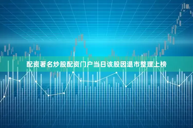 配资著名炒股配资门户当日该股因退市整理上榜