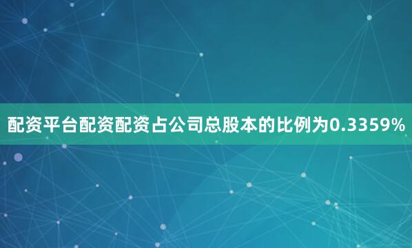 配资平台配资配资占公司总股本的比例为0.3359%