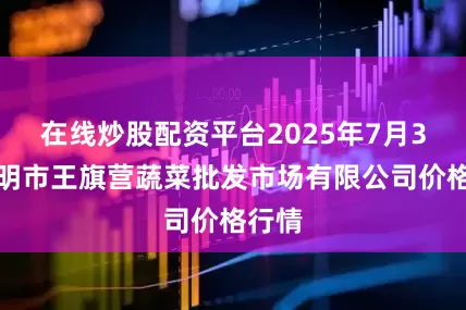 在线炒股配资平台2025年7月3日昆明市王旗营蔬菜批发市场有限公司价格行情
