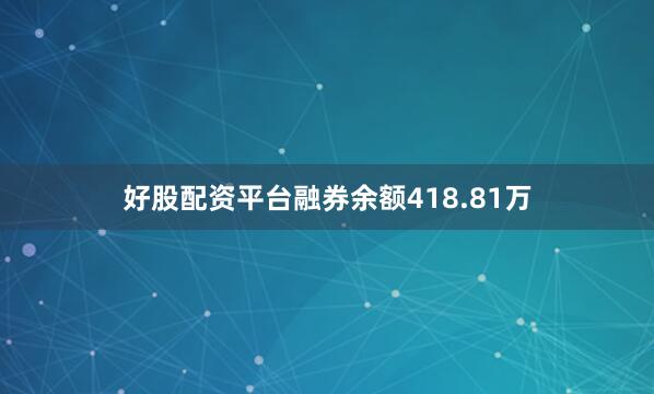 好股配资平台融券余额418.81万