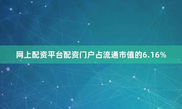 网上配资平台配资门户占流通市值的6.16%