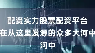 配资实力股票配资平台在从这里发源的众多大河中