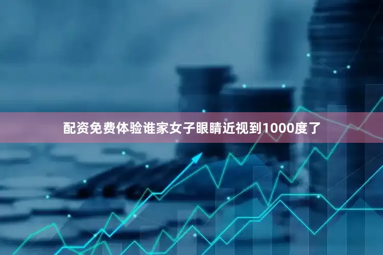 配资免费体验谁家女子眼睛近视到1000度了