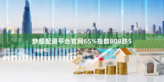 炒股配资平台官网65%指数808跌5