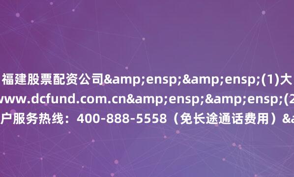 福建股票配资公司&ensp;&ensp;(1)大成基金管理有限公司网站：www.dcfund.com.cn&ensp;&ensp;(2)大成基金管理有限公司客户服务热线：400-888-5558（免长途通话费用）&ensp;&ensp;&ensp;&ensp;&ensp;&ensp;&ensp;&ens