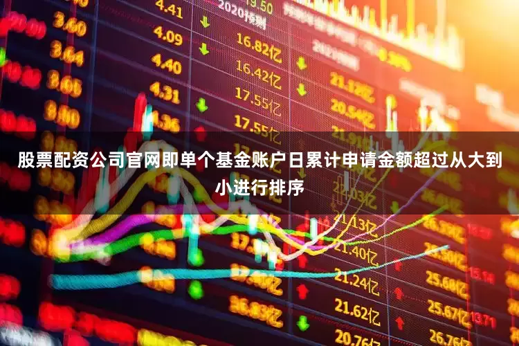 股票配资公司官网即单个基金账户日累计申请金额超过从大到小进行排序