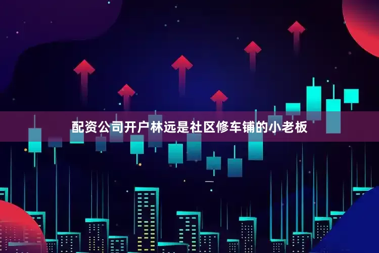 配资公司开户林远是社区修车铺的小老板