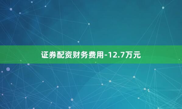 证券配资财务费用-12.7万元
