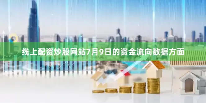 线上配资炒股网站7月9日的资金流向数据方面