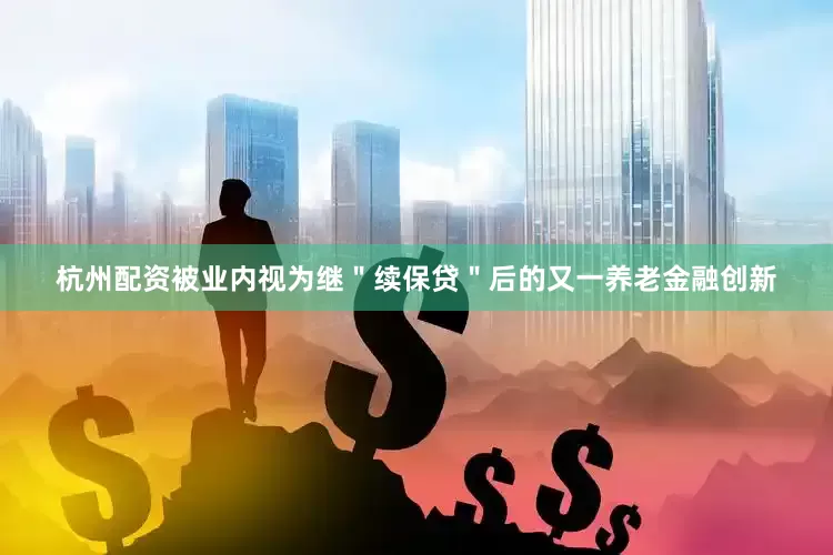 杭州配资被业内视为继＂续保贷＂后的又一养老金融创新