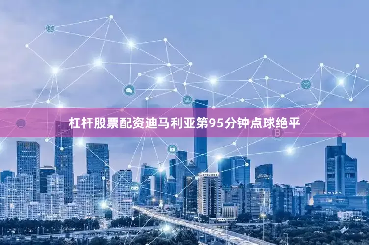 杠杆股票配资迪马利亚第95分钟点球绝平