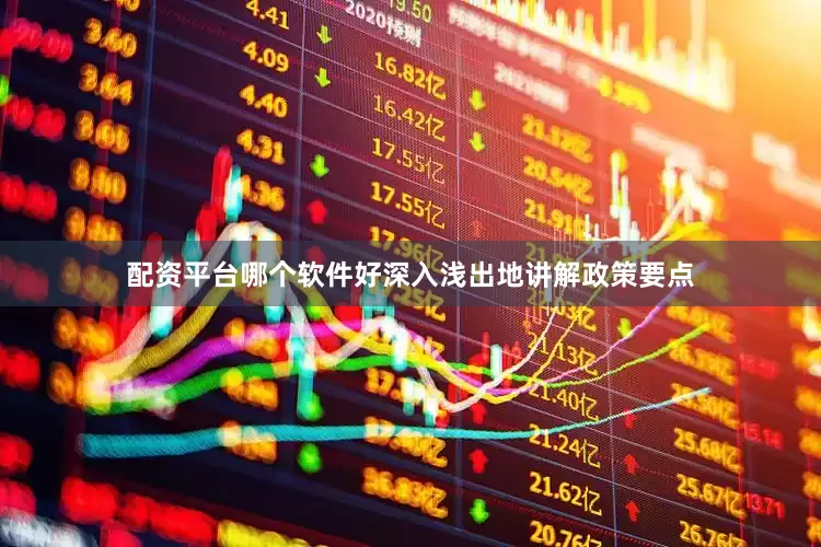 配资平台哪个软件好深入浅出地讲解政策要点