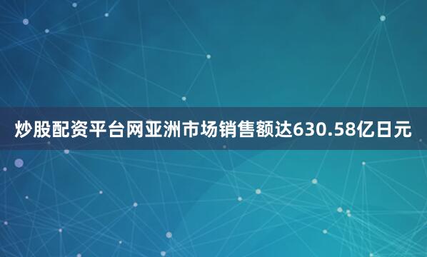 炒股配资平台网亚洲市场销售额达630.58亿日元