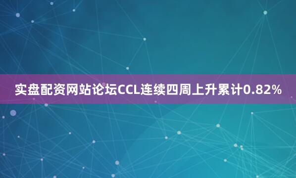 实盘配资网站论坛CCL连续四周上升累计0.82%