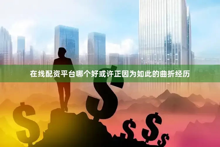 在线配资平台哪个好或许正因为如此的曲折经历