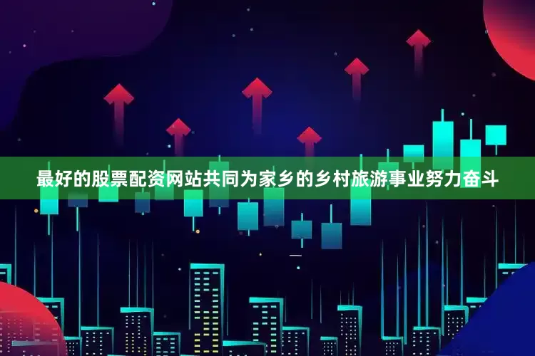 最好的股票配资网站共同为家乡的乡村旅游事业努力奋斗