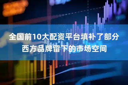 全国前10大配资平台填补了部分西方品牌留下的市场空间