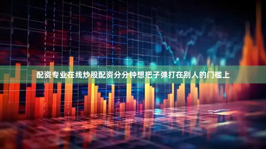 配资专业在线炒股配资分分钟想把子弹打在别人的门槛上