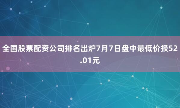 全国股票配资公司排名出炉7月7日盘中最低价报52.01元