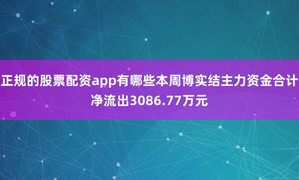 正规的股票配资app有哪些本周博实结主力资金合计净流出3086.77万元