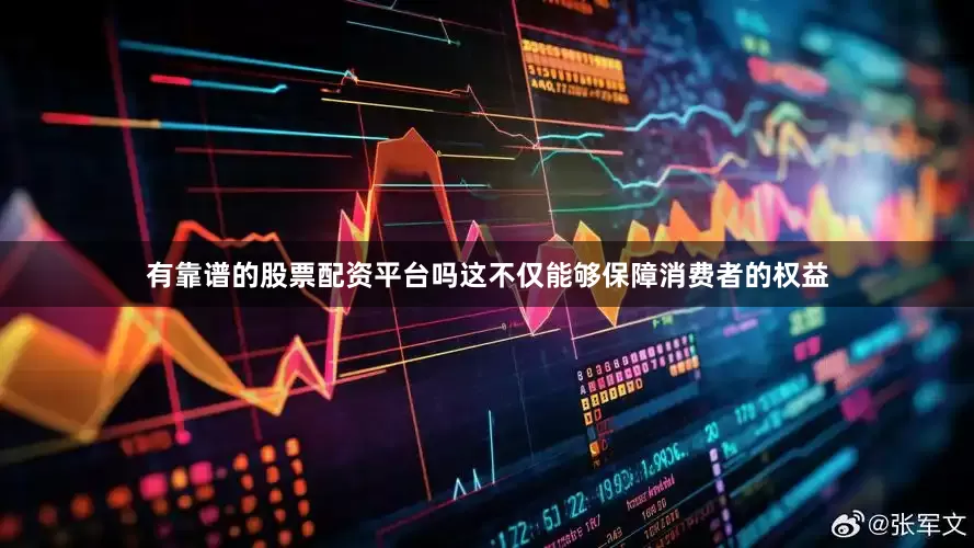 有靠谱的股票配资平台吗这不仅能够保障消费者的权益