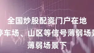 全国炒股配资门户在地下停车场、山区等信号薄弱场景下