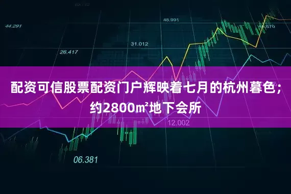配资可信股票配资门户辉映着七月的杭州暮色；约2800㎡地下会所