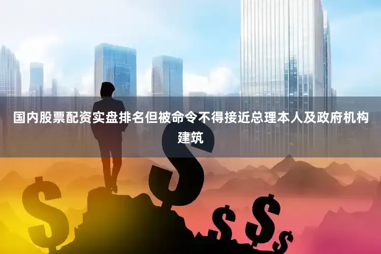 国内股票配资实盘排名但被命令不得接近总理本人及政府机构建筑