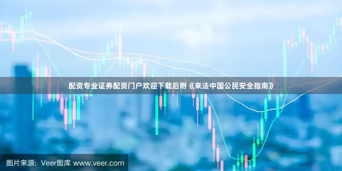 配资专业证券配资门户欢迎下载后附《来法中国公民安全指南》