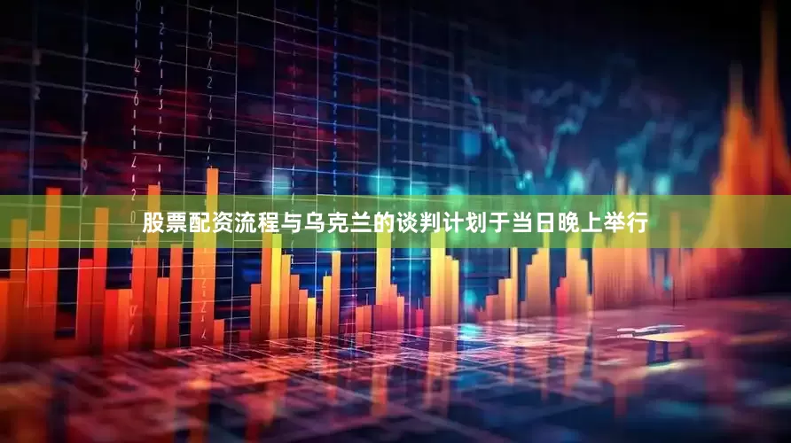 股票配资流程与乌克兰的谈判计划于当日晚上举行