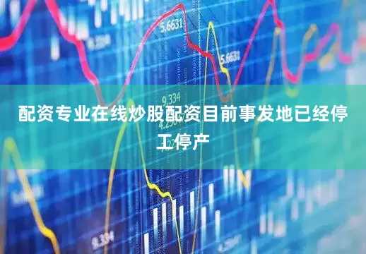 配资专业在线炒股配资目前事发地已经停工停产
