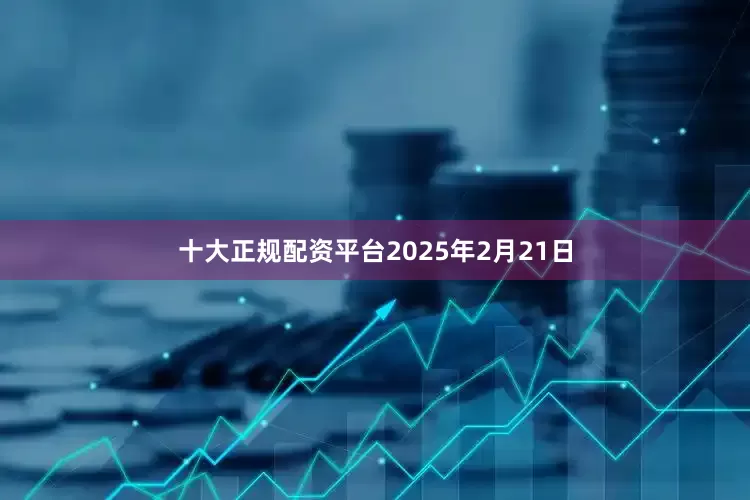 十大正规配资平台2025年2月21日