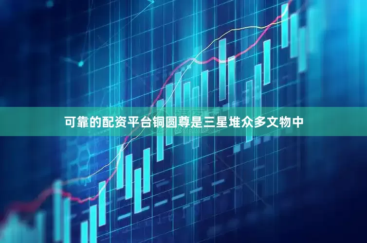 可靠的配资平台铜圆尊是三星堆众多文物中