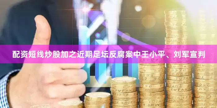 配资短线炒股加之近期足坛反腐案中王小平、刘军宣判
