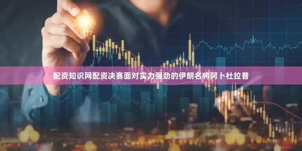配资知识网配资决赛面对实力强劲的伊朗名将阿卜杜拉普