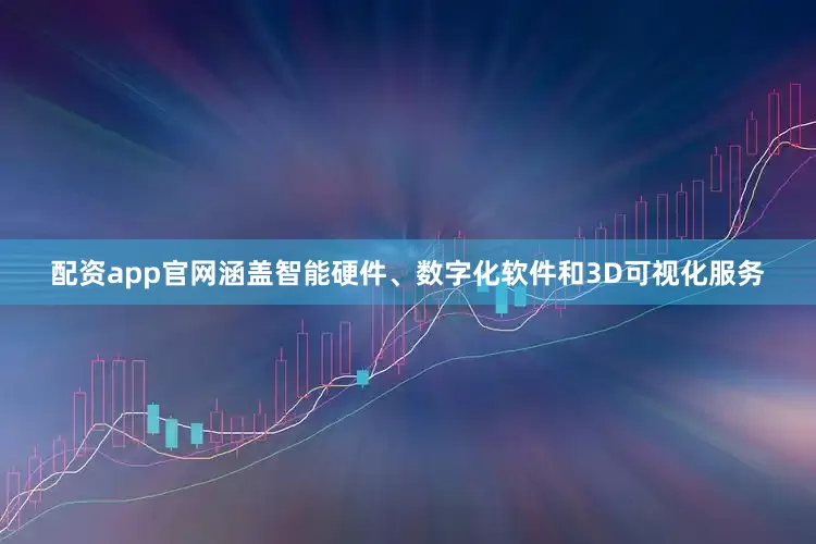 配资app官网涵盖智能硬件、数字化软件和3D可视化服务