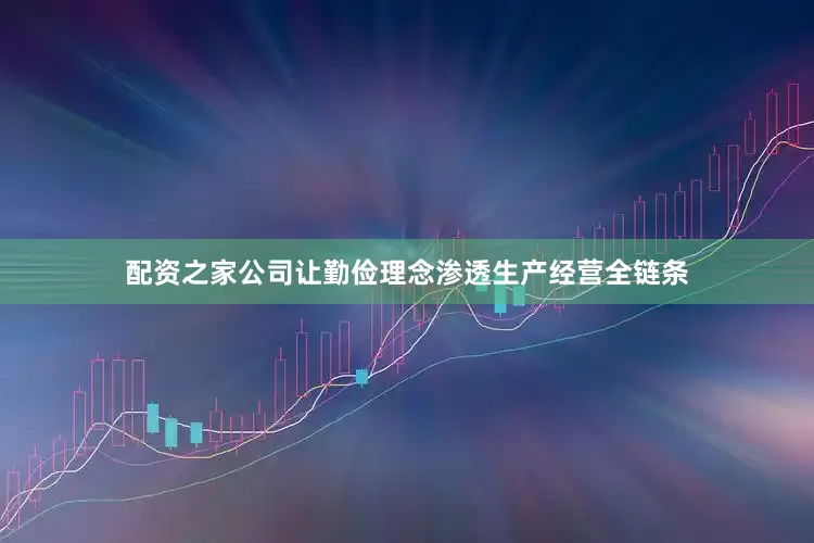 配资之家公司让勤俭理念渗透生产经营全链条