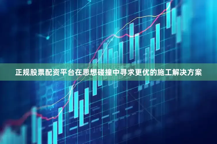正规股票配资平台在思想碰撞中寻求更优的施工解决方案