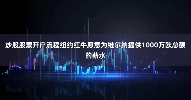 炒股股票开户流程纽约红牛愿意为维尔纳提供1000万欧总额的薪水