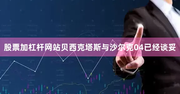 股票加杠杆网站贝西克塔斯与沙尔克04已经谈妥