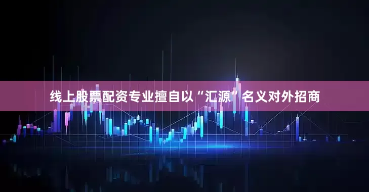 线上股票配资专业擅自以“汇源”名义对外招商