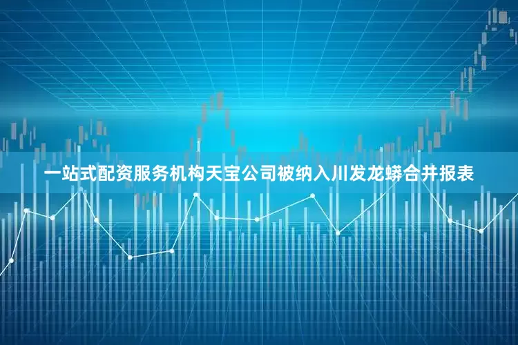一站式配资服务机构天宝公司被纳入川发龙蟒合并报表