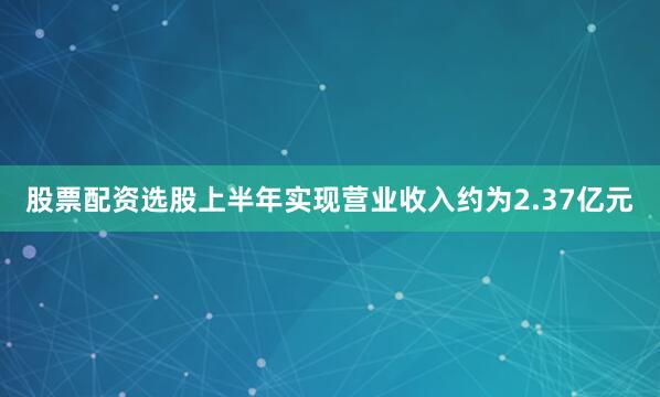 股票配资选股上半年实现营业收入约为2.37亿元