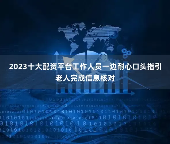 2023十大配资平台工作人员一边耐心口头指引老人完成信息核对