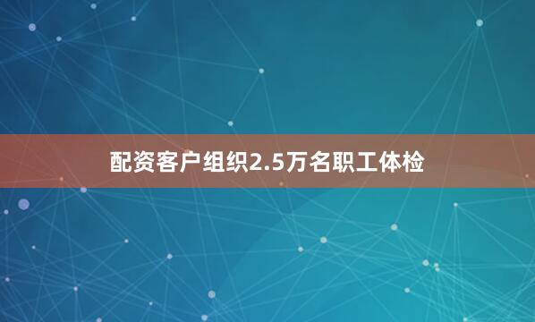 配资客户组织2.5万名职工体检
