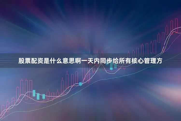 股票配资是什么意思啊一天内同步给所有核心管理方