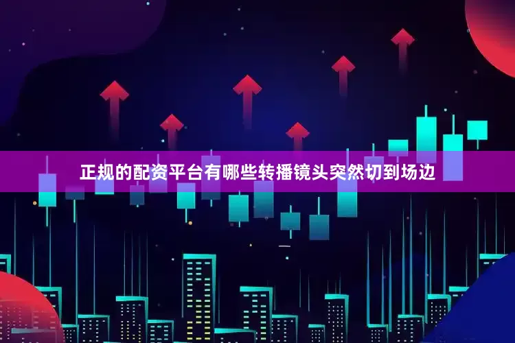 正规的配资平台有哪些转播镜头突然切到场边