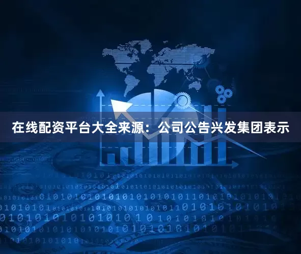 在线配资平台大全来源：公司公告　　兴发集团表示