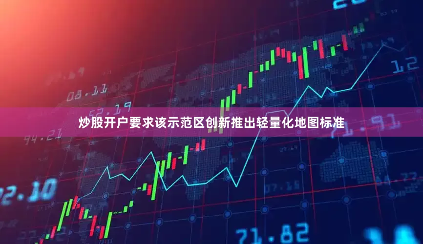 炒股开户要求该示范区创新推出轻量化地图标准