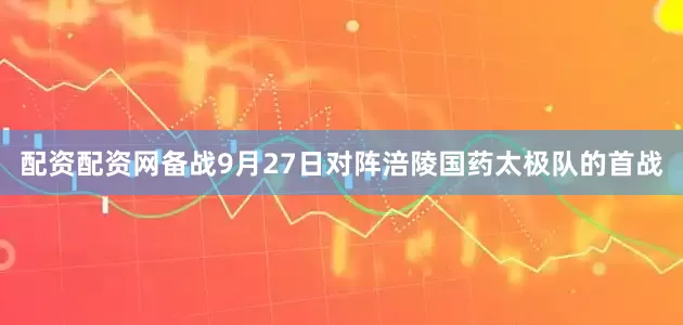 配资配资网备战9月27日对阵涪陵国药太极队的首战
